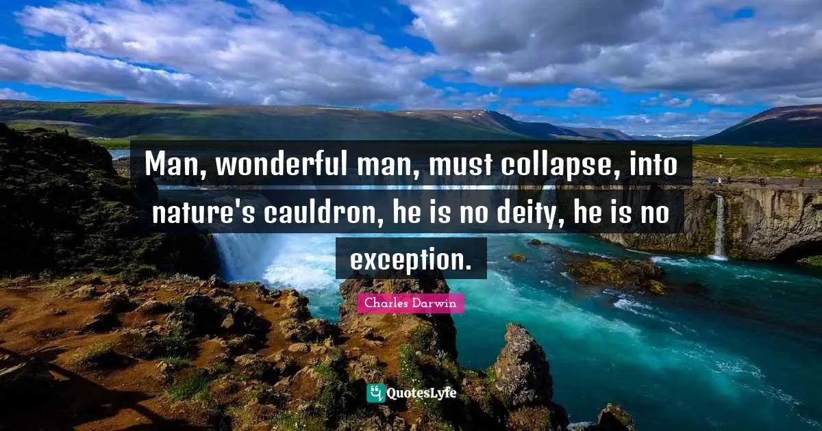 Charles Darwin Quotes: "Man, wonderful man, must collapse, into nature's cauldron, he is no deity, he is no exception."