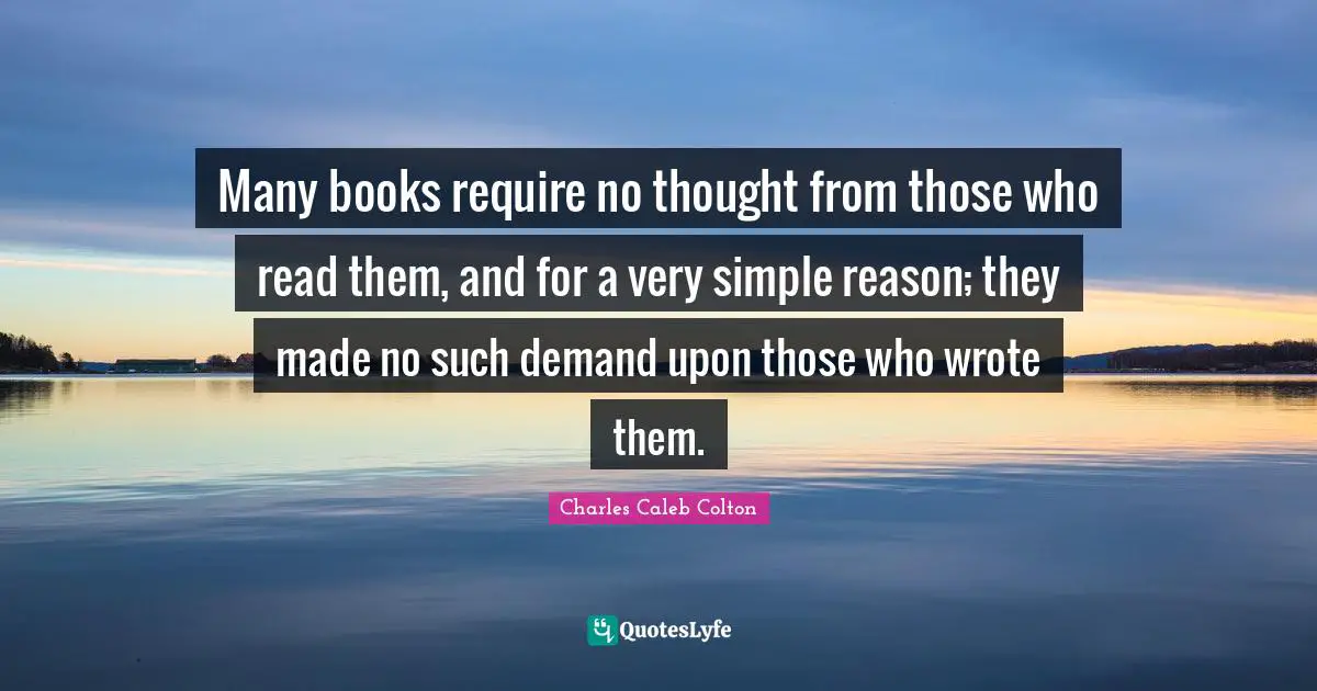 Many books require no thought from those who read them, and for a very simple reason; they made no such demand upon those who wrote them.