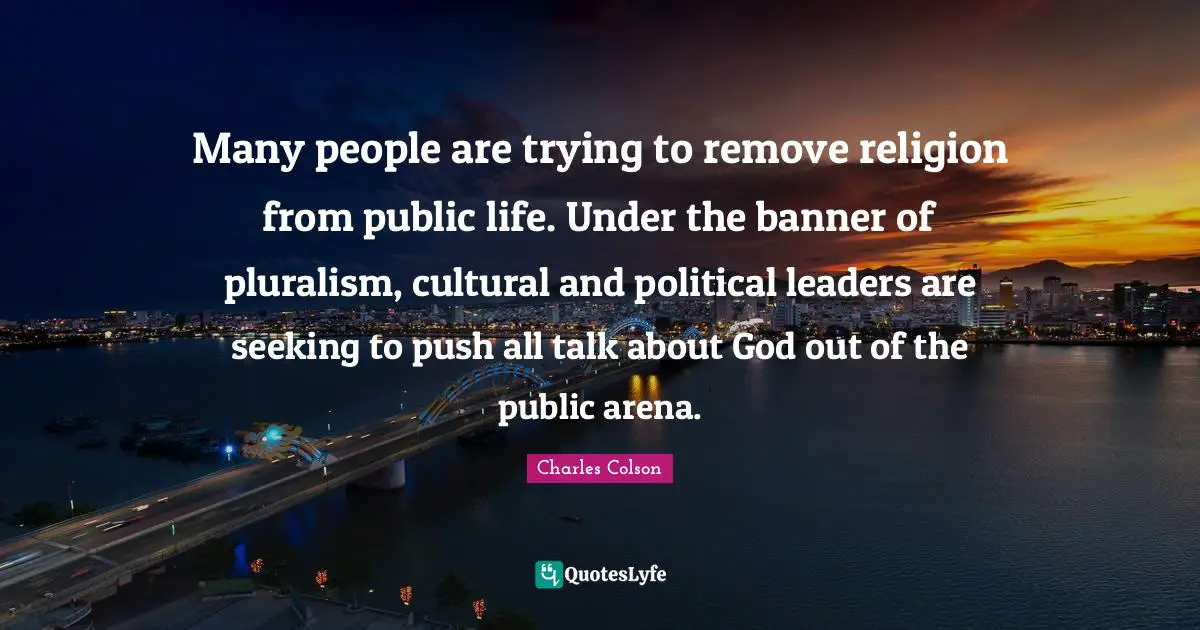 Many people are trying to remove religion from public life. Under the banner of pluralism, cultural and political leaders are seeking to push all talk about God out of the public arena.