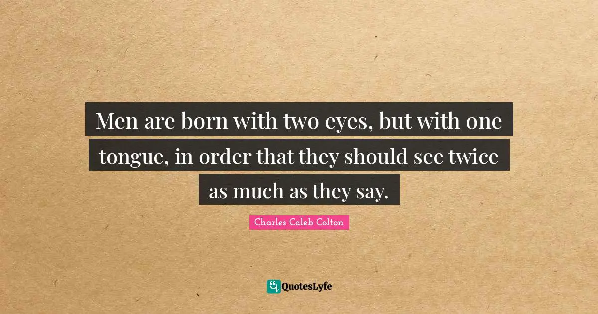 Men are born with two eyes, but with one tongue, in order that they should see twice as much as they say.