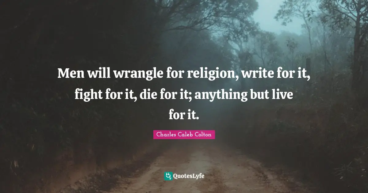 Men will wrangle for religion, write for it, fight for it, die for it; anything but live for it.
