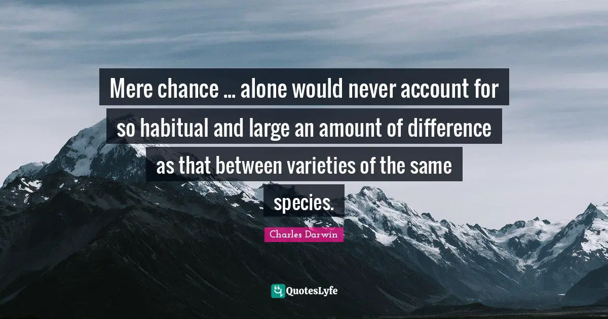 Mere chance ... alone would never account for so habitual and large an amount of difference as that between varieties of the same species.
