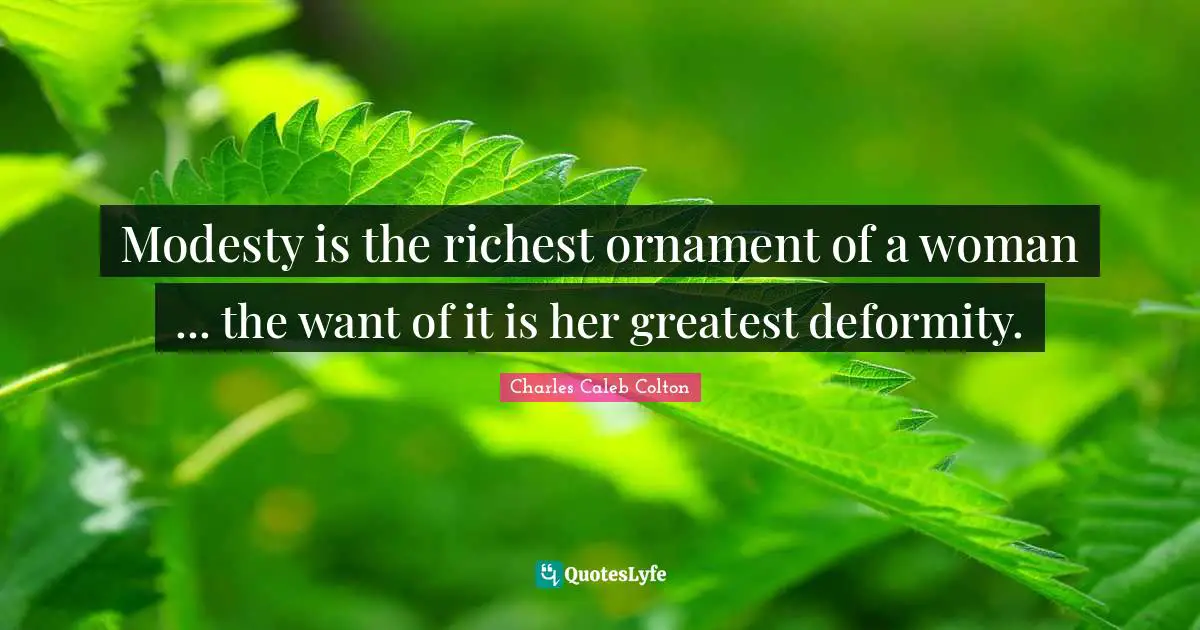 Modesty is the richest ornament of a woman ... the want of it is her greatest deformity.