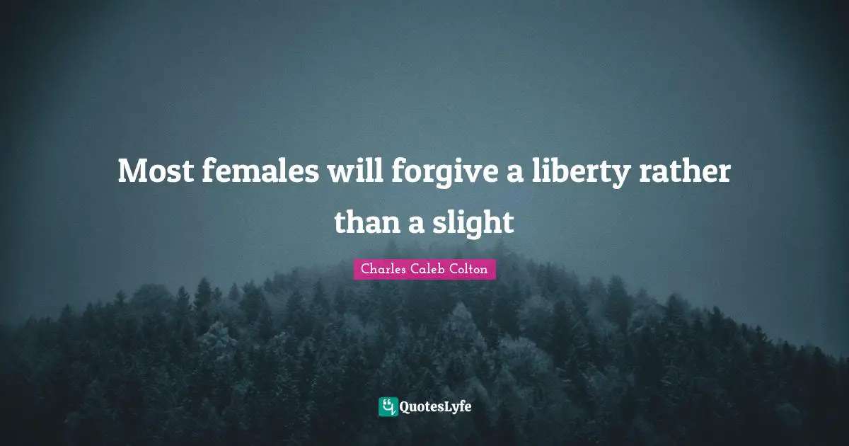 Most females will forgive a liberty rather than a slight