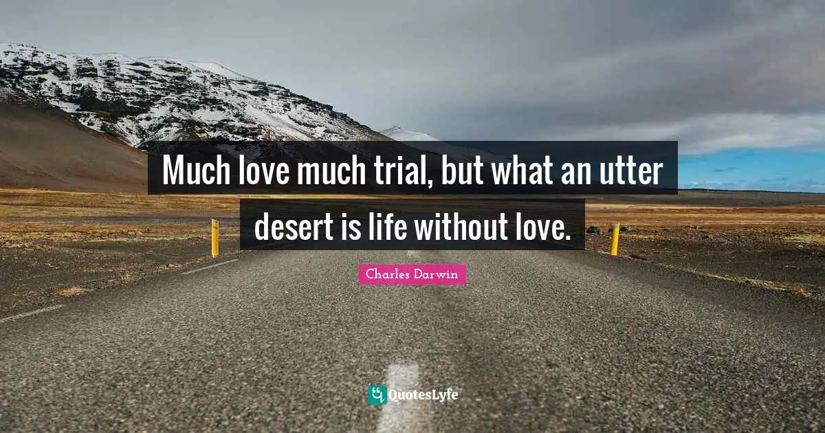 Charles Darwin Quotes: "Much love much trial, but what an utter desert is life without love."