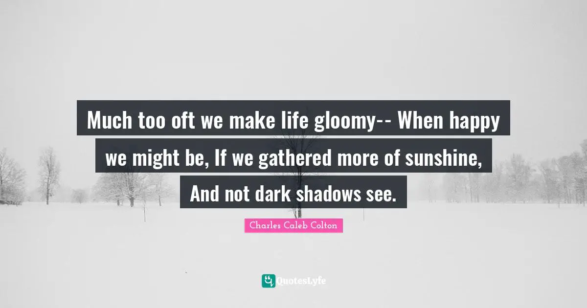 Much too oft we make life gloomy-- When happy we might be, If we gathered more of sunshine, And not dark shadows see.