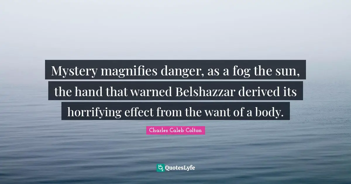 Mystery magnifies danger, as a fog the sun, the hand that warned Belshazzar derived its horrifying effect from the want of a body.