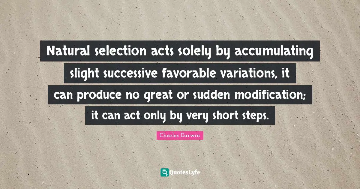 Charles Darwin Quotes: "Natural selection acts solely by accumulating slight successive favorable variations, it can produce no great or sudden modification; it can act only by very short steps."