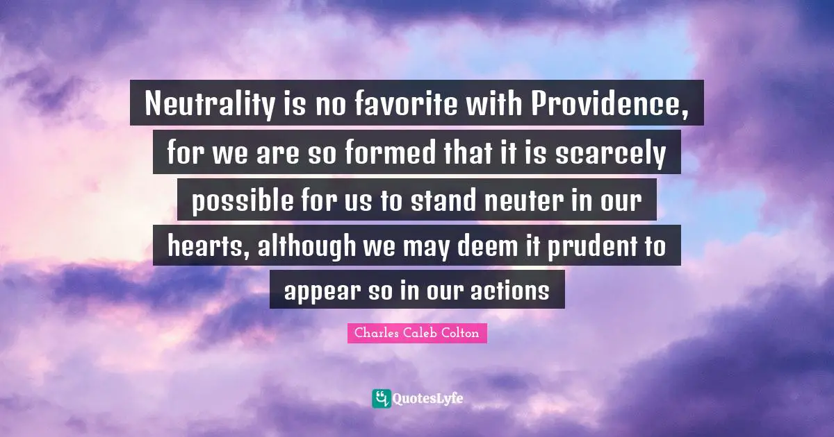 Neutrality is no favorite with Providence, for we are so formed that it is scarcely possible for us to stand neuter in our hearts, although we may deem it prudent to appear so in our actions