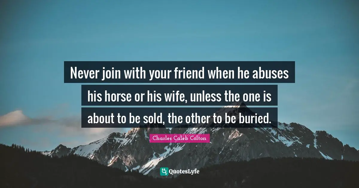 Never join with your friend when he abuses his horse or his wife, unless the one is about to be sold, the other to be buried.