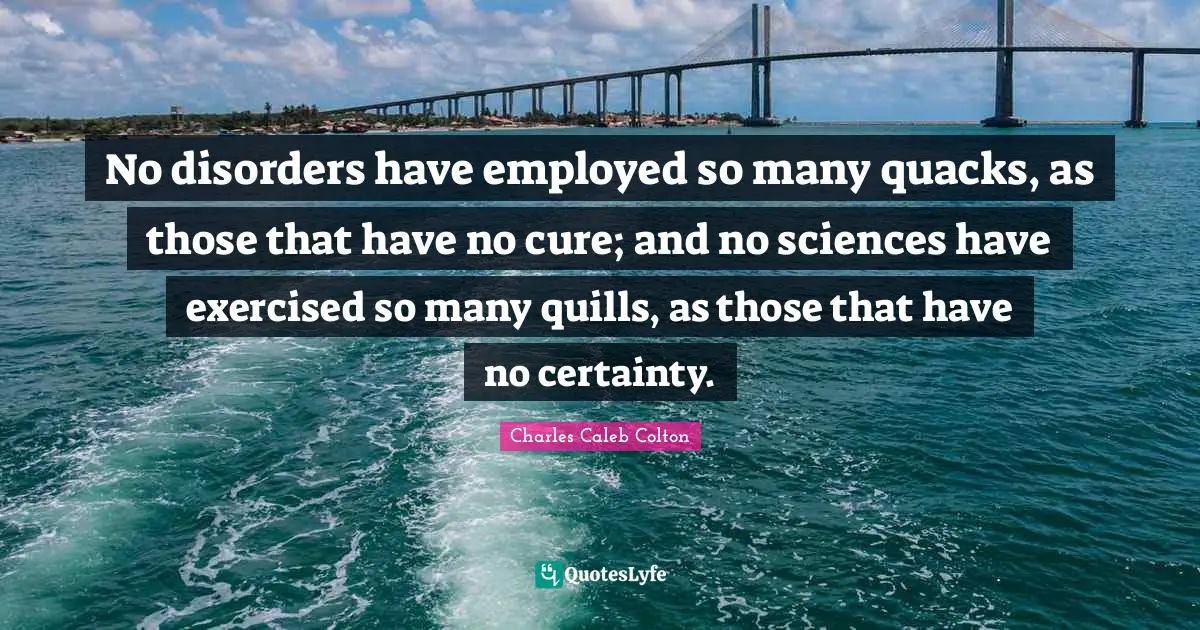 Quacks Quotes: "No disorders have employed so many quacks, as those that have no cure; and no sciences have exercised so many quills, as those that have no certainty."