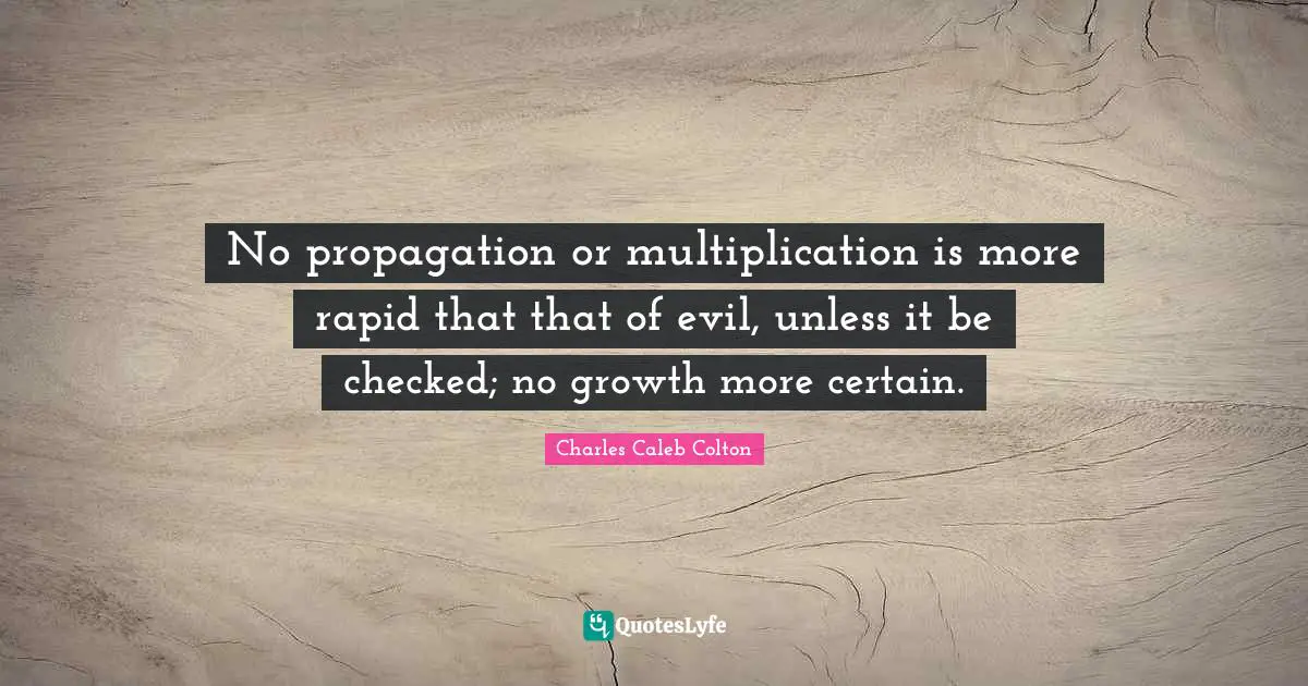 No propagation or multiplication is more rapid that that of evil, unless it be checked; no growth more certain.