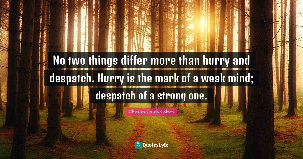 No two things differ more than hurry and despatch. Hurry is the mark of a weak mind; despatch of a strong one.
