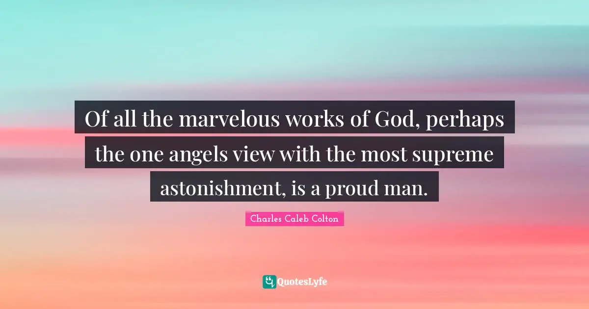 Of all the marvelous works of God, perhaps the one angels view with the most supreme astonishment, is a proud man.