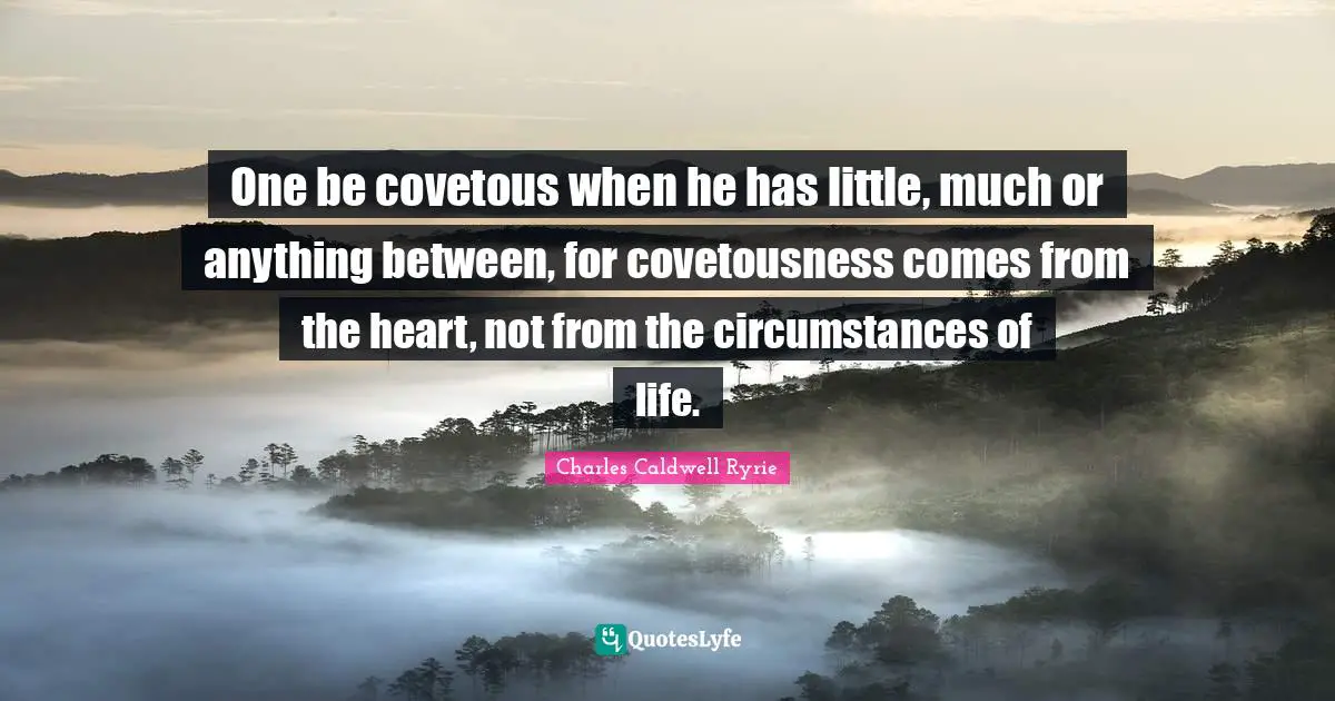 One be covetous when he has little, much or anything between, for covetousness comes from the heart, not from the circumstances of life.