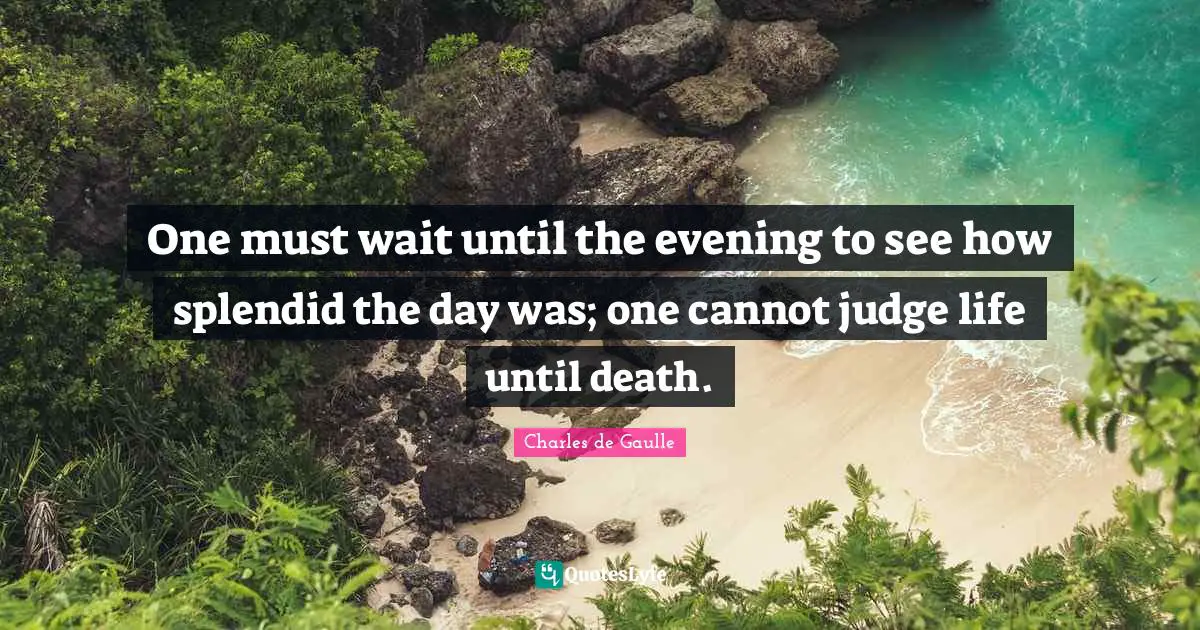 One must wait until the evening to see how splendid the day was; one cannot judge life until death.