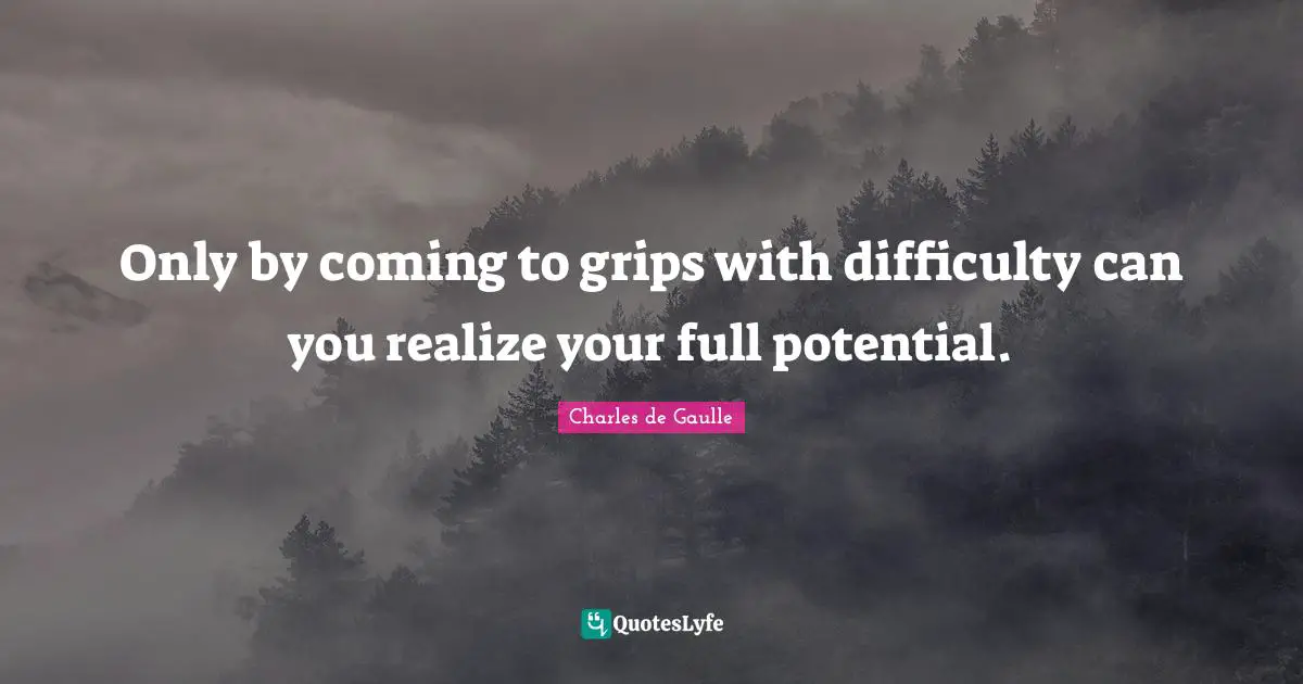 Potential Quotes: "Only by coming to grips with difficulty can you realize your full potential."
