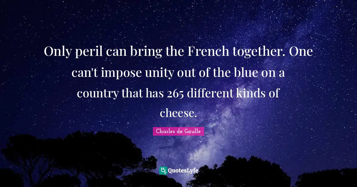 Only peril can bring the French together. One can't impose unity out of the blue on a country that has 265 different kinds of cheese.
