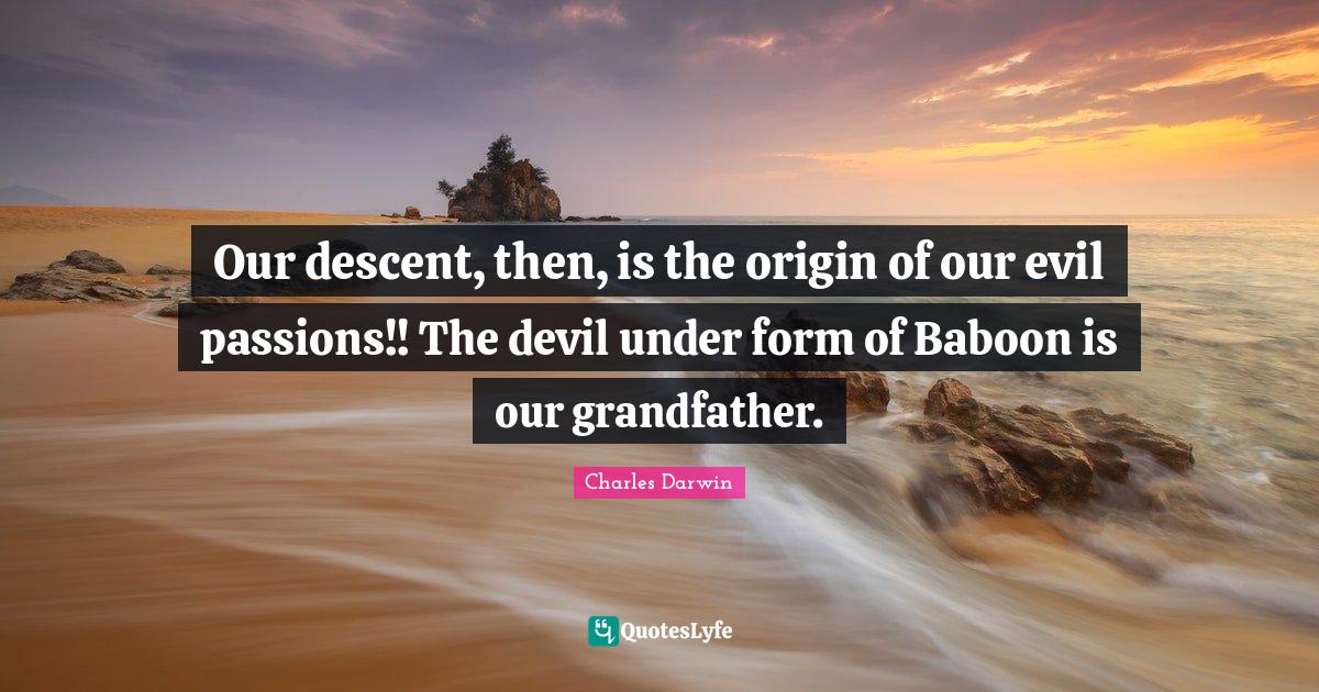 Our descent, then, is the origin of our evil passions!! The devil unde