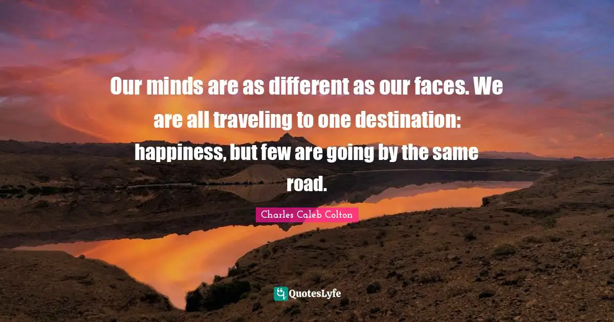 Our minds are as different as our faces. We are all traveling to one destination: happiness, but few are going by the same road.