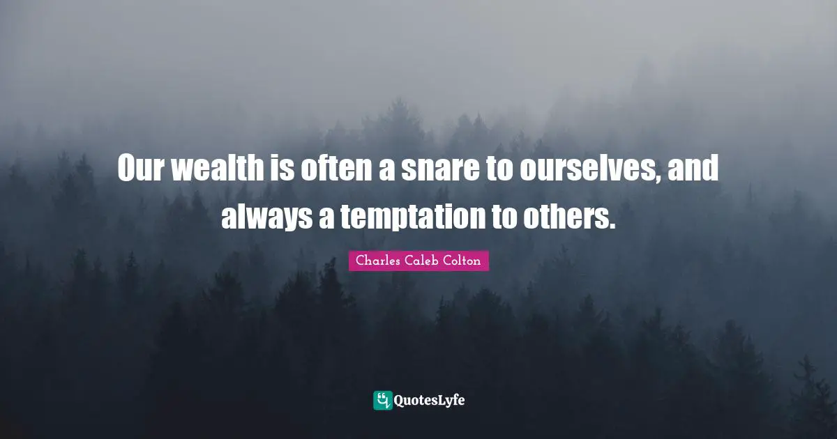 Our wealth is often a snare to ourselves, and always a temptation to others.