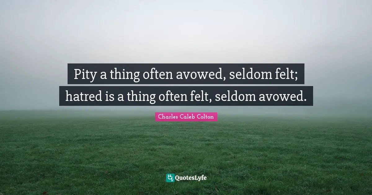 Pity a thing often avowed, seldom felt; hatred is a thing often felt, seldom avowed.