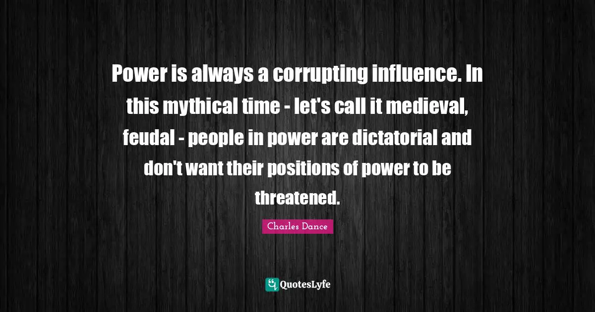 Power is always a corrupting influence. In this mythical time - let's call it medieval, feudal - people in power are dictatorial and don't want their positions of power to be threatened.