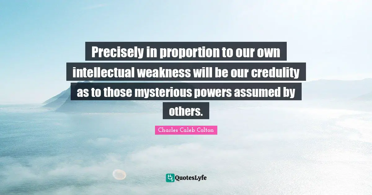 Precisely in proportion to our own intellectual weakness will be our credulity as to those mysterious powers assumed by others.