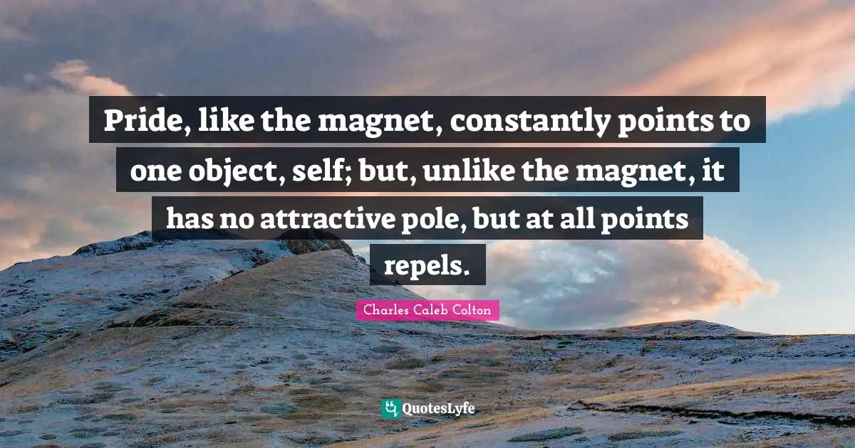 Pride, like the magnet, constantly points to one object, self; but, unlike the magnet, it has no attractive pole, but at all points repels.