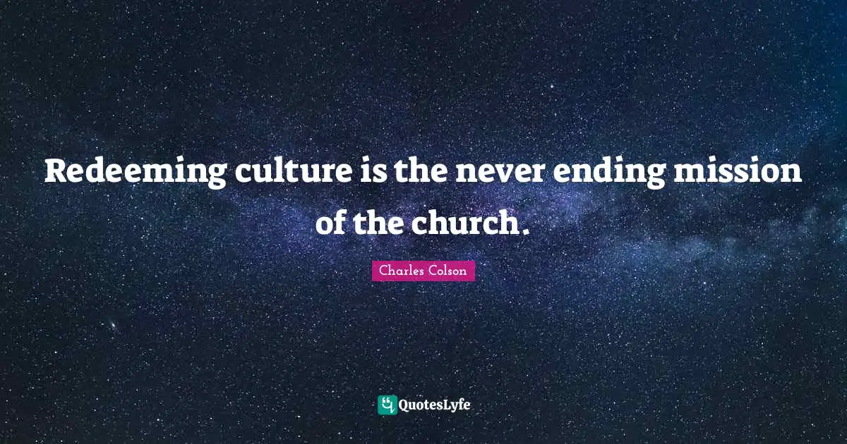 Charles Colson Quotes: "Redeeming culture is the never ending mission of the church."