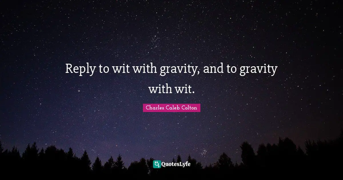 Reply to wit with gravity, and to gravity with wit.