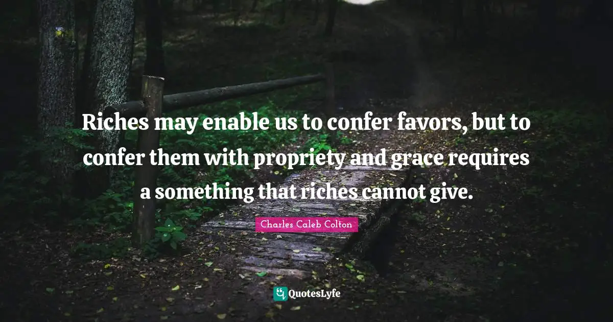 Propriety Quotes: "Riches may enable us to confer favors, but to confer them with propriety and grace requires a something that riches cannot give."