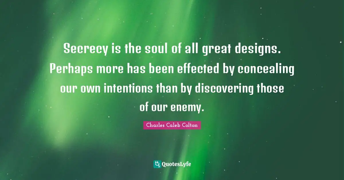 Secrecy is the soul of all great designs. Perhaps more has been effected by concealing our own intentions than by discovering those of our enemy.