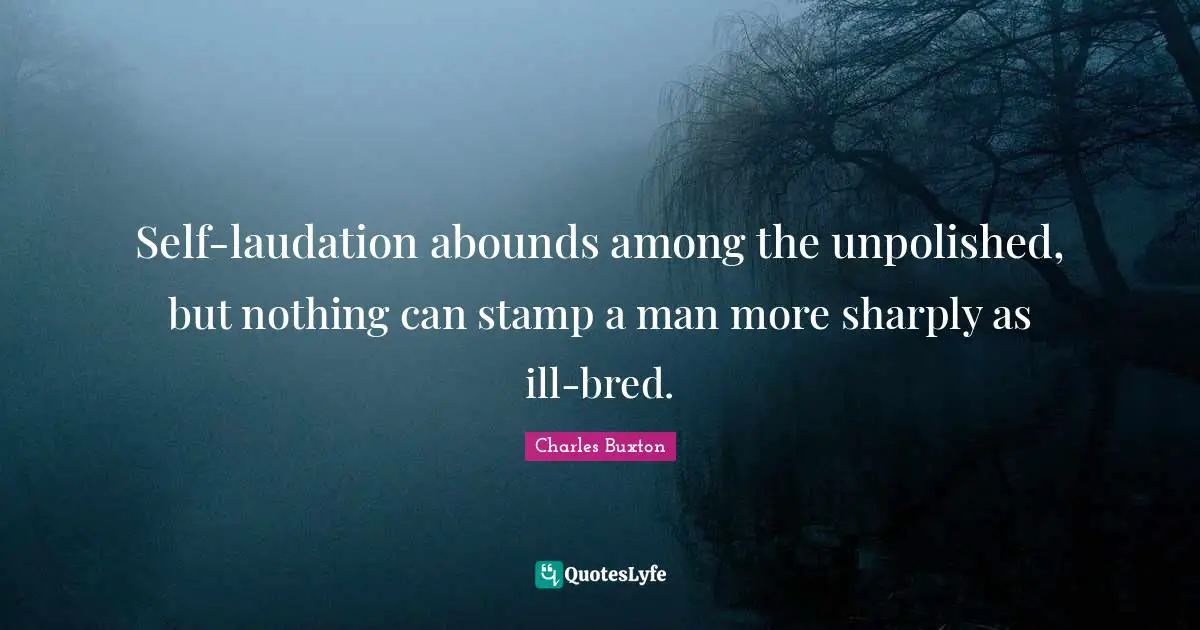 Self-laudation abounds among the unpolished, but nothing can stamp a man more sharply as ill-bred.