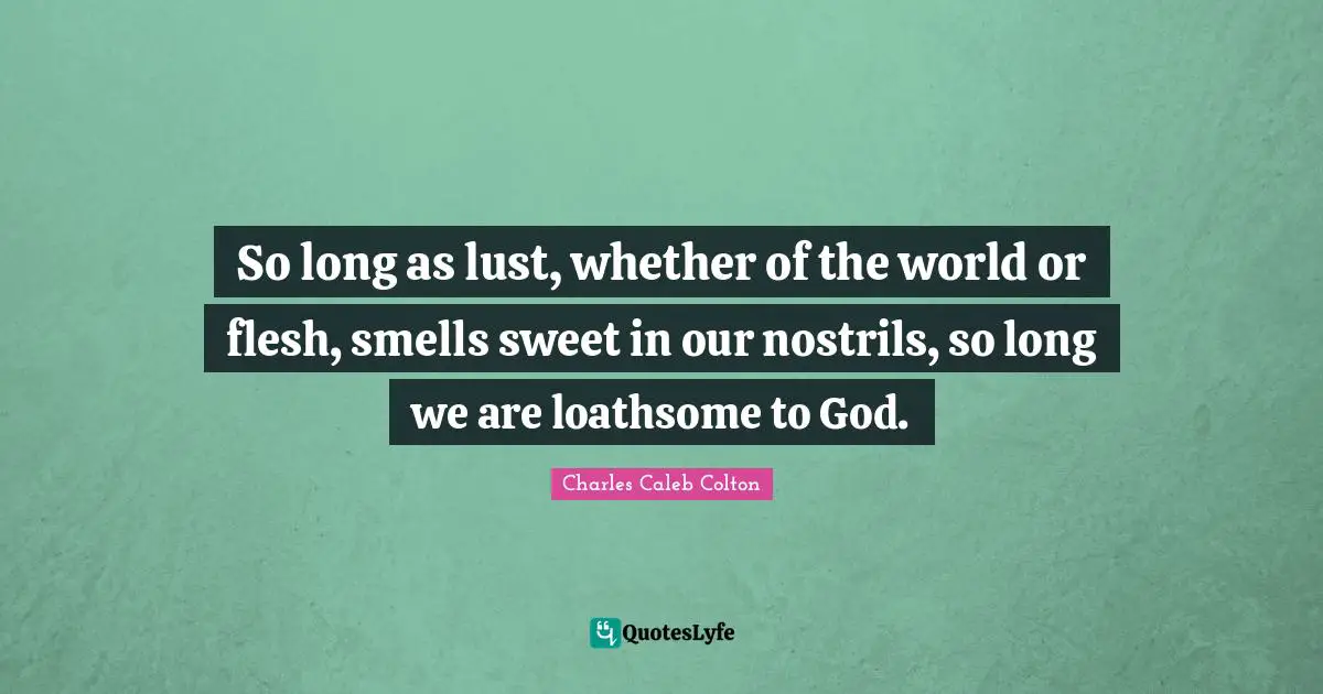 So long as lust, whether of the world or flesh, smells sweet in our nostrils, so long we are loathsome to God.