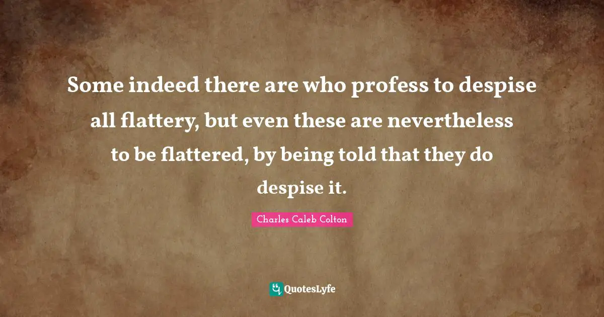 Some indeed there are who profess to despise all flattery, but even these are nevertheless to be flattered, by being told that they do despise it.