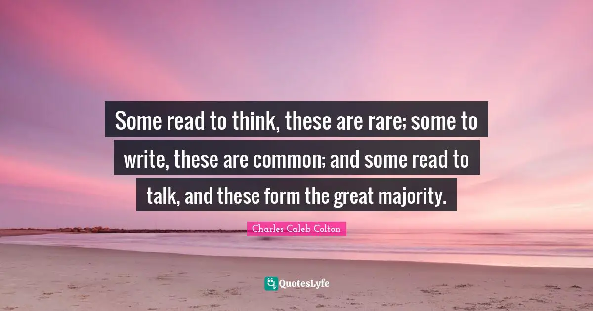 Some read to think, these are rare; some to write, these are common; and some read to talk, and these form the great majority.
