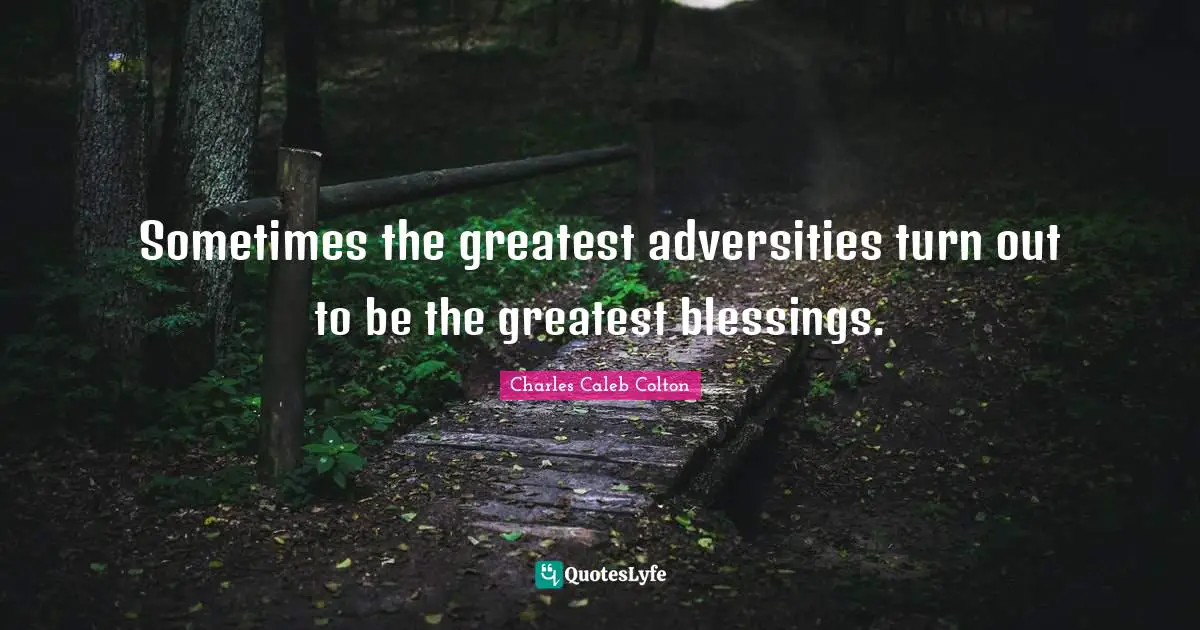 Sometimes the greatest adversities turn out to be the greatest blessings.