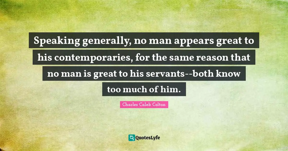 Speaking generally, no man appears great to his contemporaries, for the same reason that no man is great to his servants--both know too much of him.