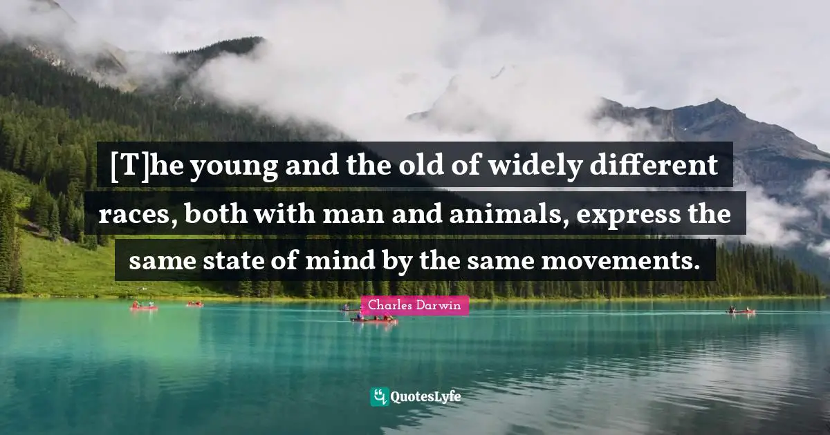 [T]he young and the old of widely different races, both with man and animals, express the same state of mind by the same movements.