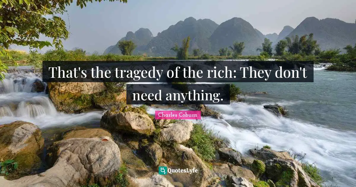 That's the tragedy of the rich: They don't need anything.