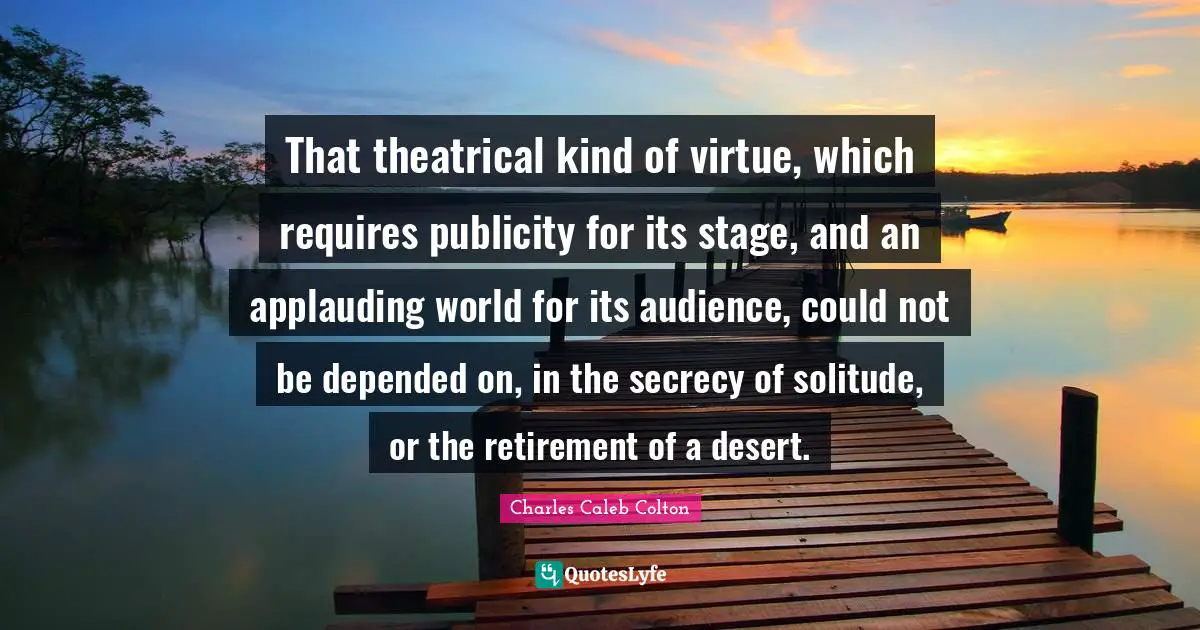 That theatrical kind of virtue, which requires publicity for its stage, and an applauding world for its audience, could not be depended on, in the secrecy of solitude, or the retirement of a desert.