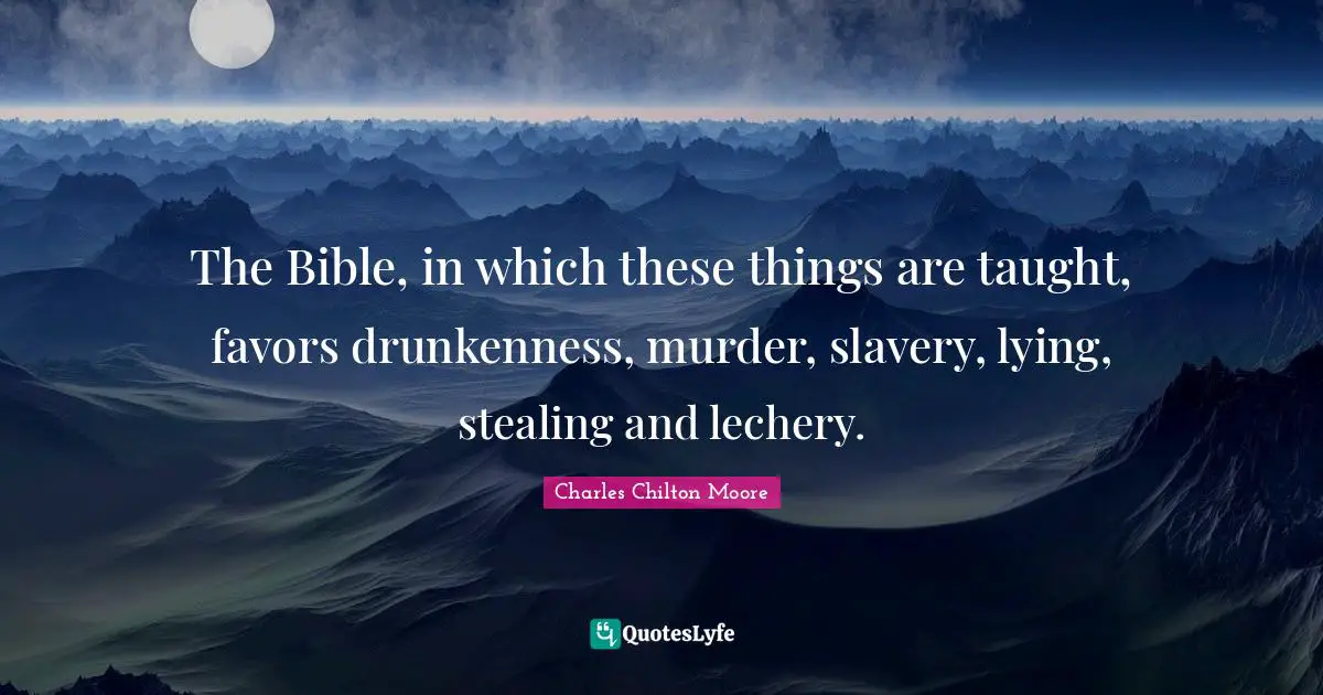 The Bible, in which these things are taught, favors drunkenness, murder, slavery, lying, stealing and lechery.