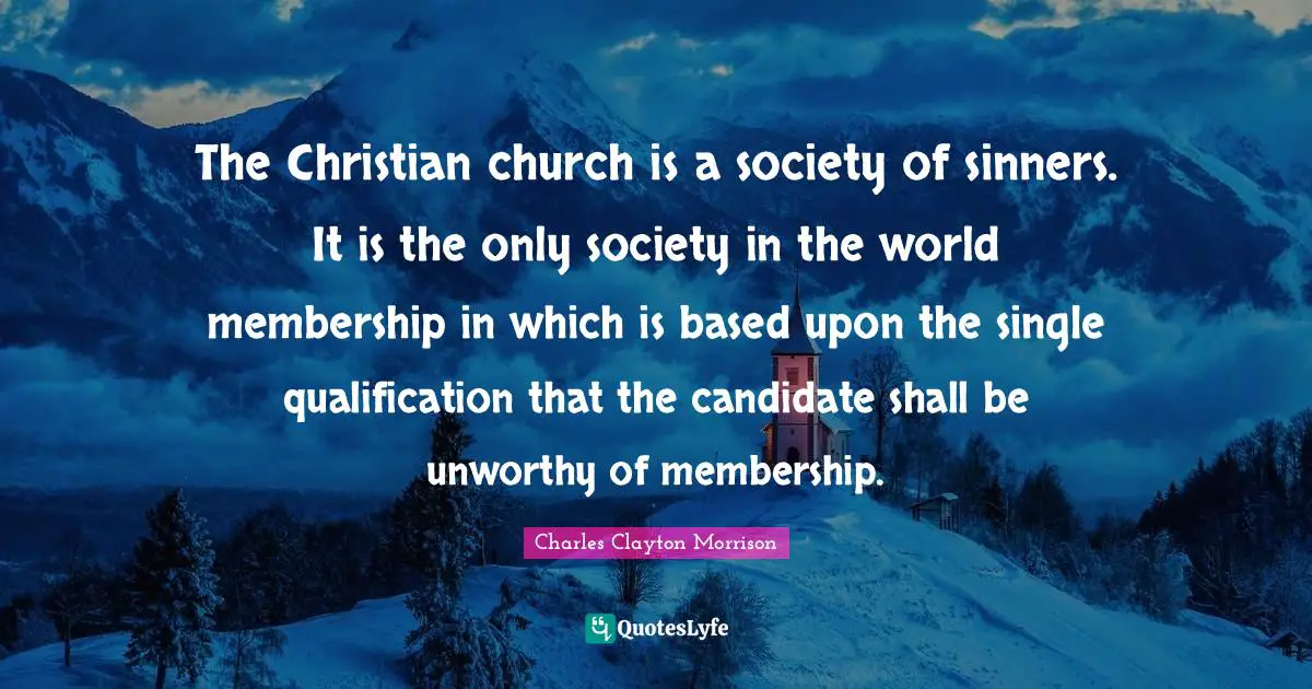 The Christian church is a society of sinners. It is the only society in the world membership in which is based upon the single qualification that the candidate shall be unworthy of membership.