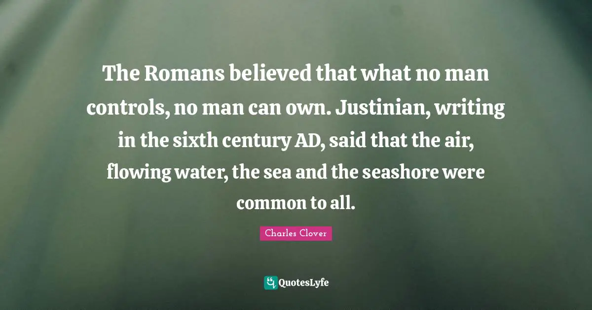 The Romans believed that what no man controls, no man can own. Justinian, writing in the sixth century AD, said that the air, flowing water, the sea and the seashore were common to all.