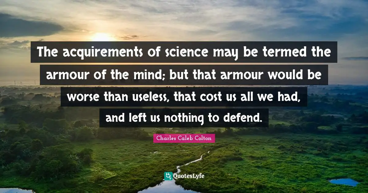 The acquirements of science may be termed the armour of the mind; but that armour would be worse than useless, that cost us all we had, and left us nothing to defend.
