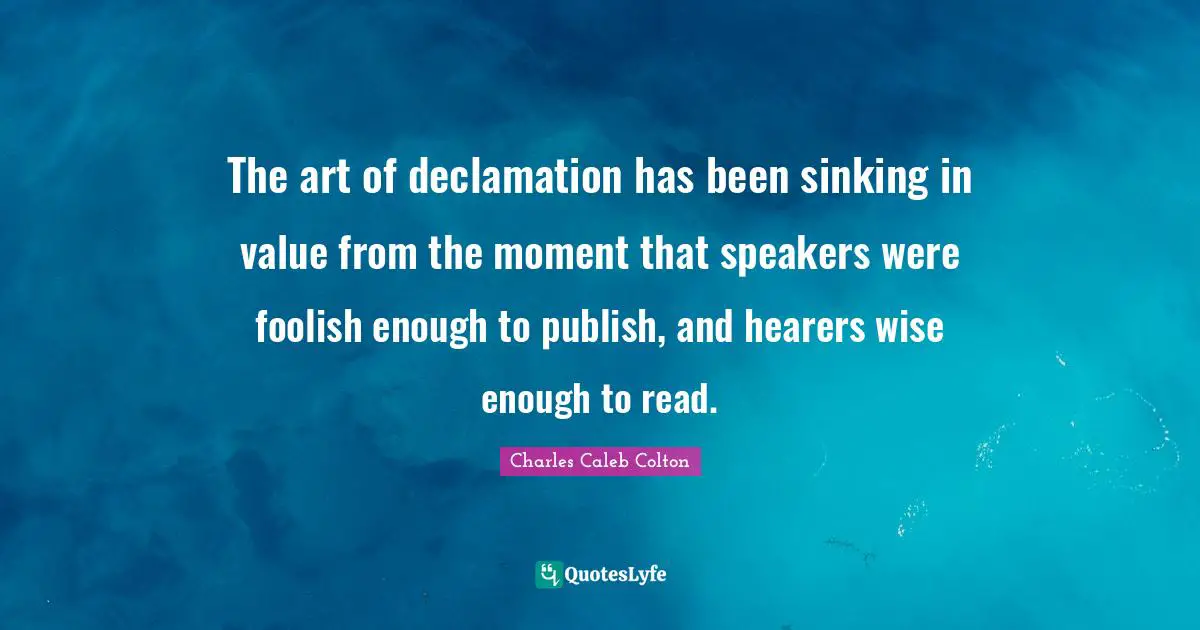 Foolish Quotes: "The art of declamation has been sinking in value from the moment that speakers were foolish enough to publish, and hearers wise enough to read."