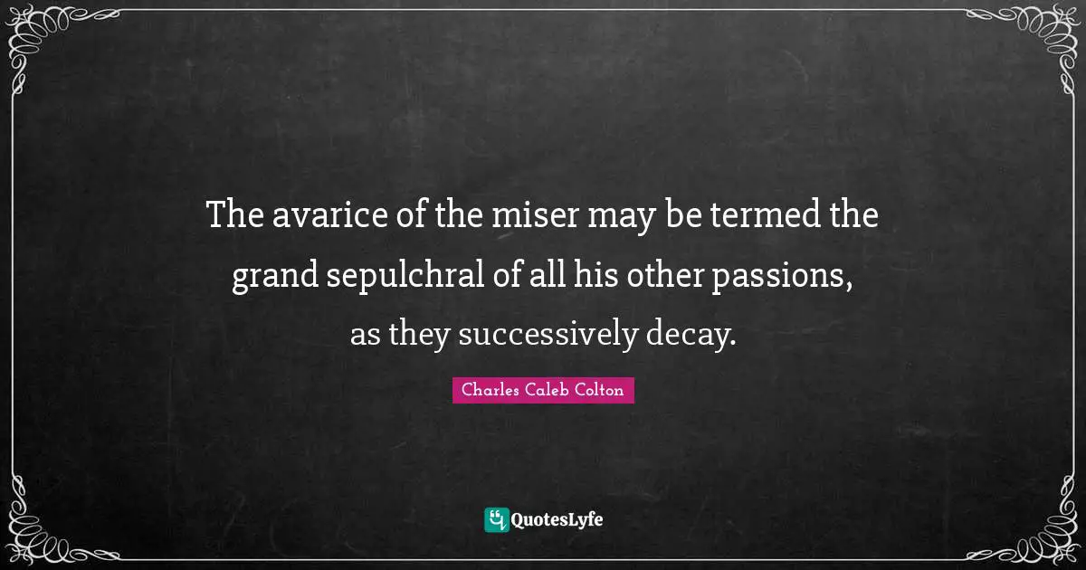 The avarice of the miser may be termed the grand sepulchral of all his other passions, as they successively decay.