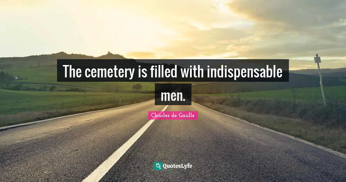 The cemetery is filled with indispensable men.