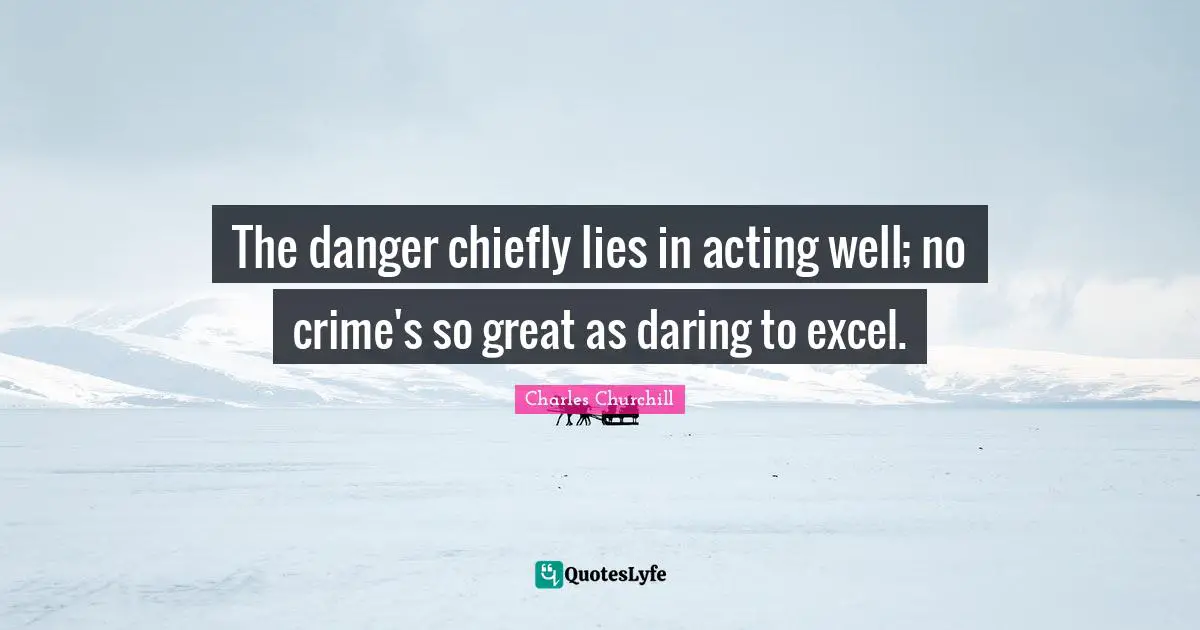 The danger chiefly lies in acting well; no crime's so great as daring to excel.